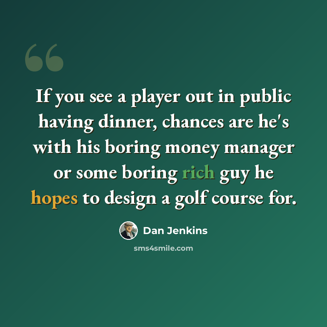 “If you see a player out in public having dinner, chances are he's with his boring money manager or some boring rich guy he hopes to design a golf course for.” quote by Dan Jenkins