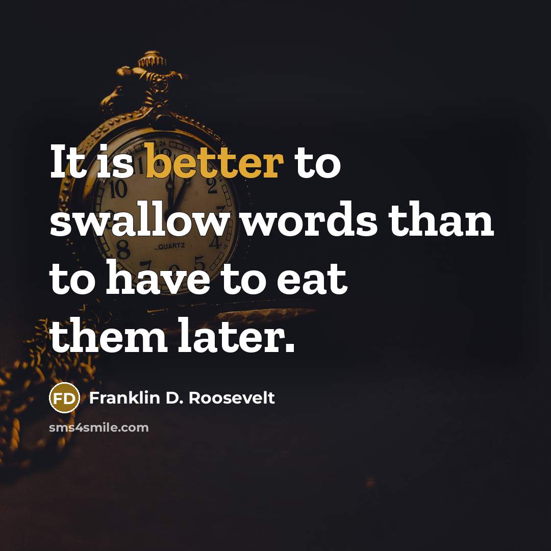 “It is better to swallow words than to have to eat them later.” quote by Franklin D. Roosevelt
