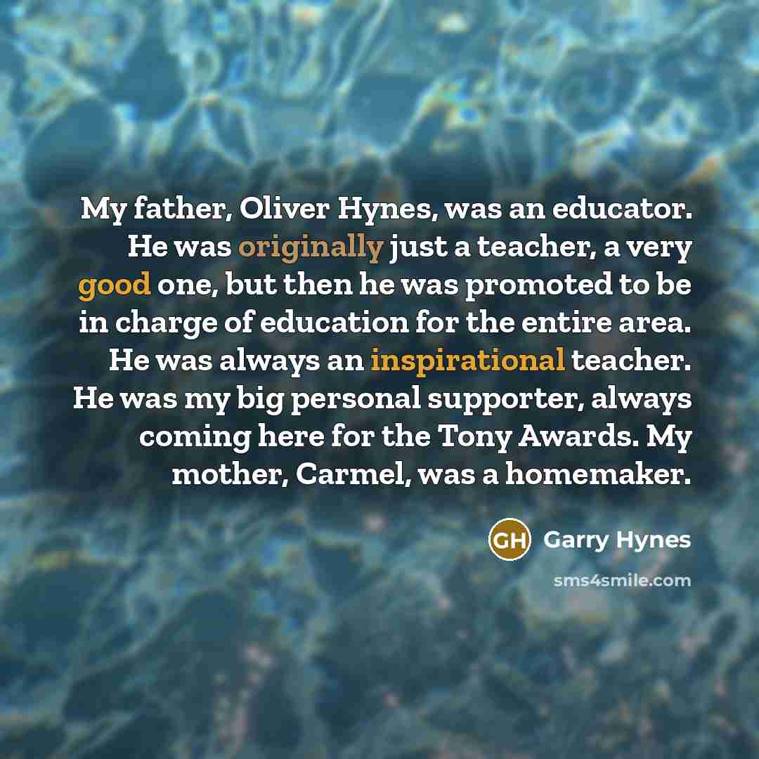 “My father, Oliver Hynes, was an educator. He was originally just a teacher, a very good one, but then he was promoted to be in charge of education for the entire area. He was always an inspirational teacher. He was my big personal supporter, always coming here for the Tony Awards. My mother…” quote by Garry Hynes