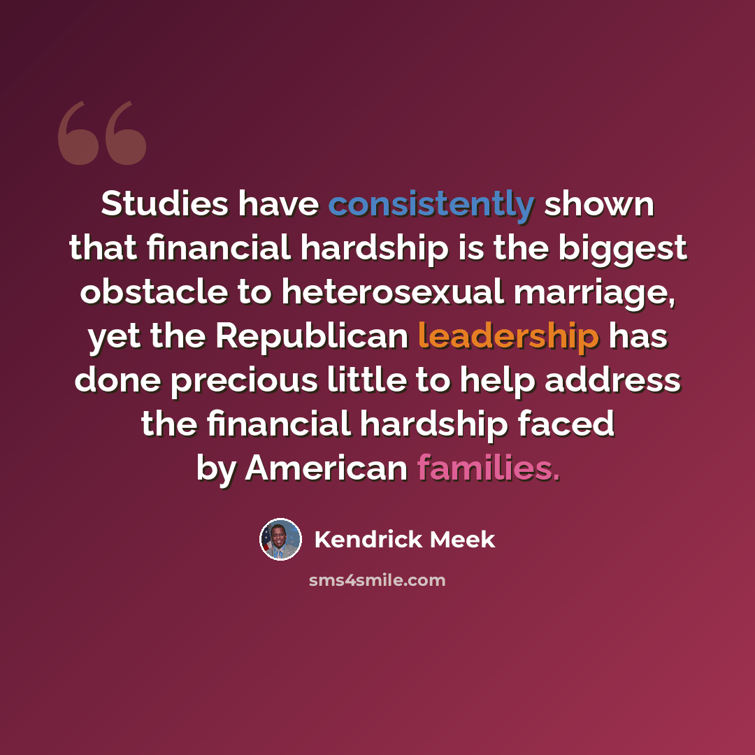 “Studies have consistently shown that financial hardship is the biggest obstacle to heterosexual marriage, yet the Republican leadership has done precious little to help address the financial hardship faced by American families.” quote by Kendrick Meek