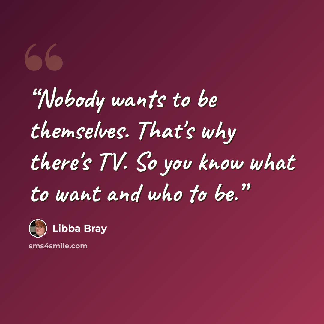 “Nobody wants to be themselves. That's why there's TV. So you know what to want and who to be.” quote by Libba Bray