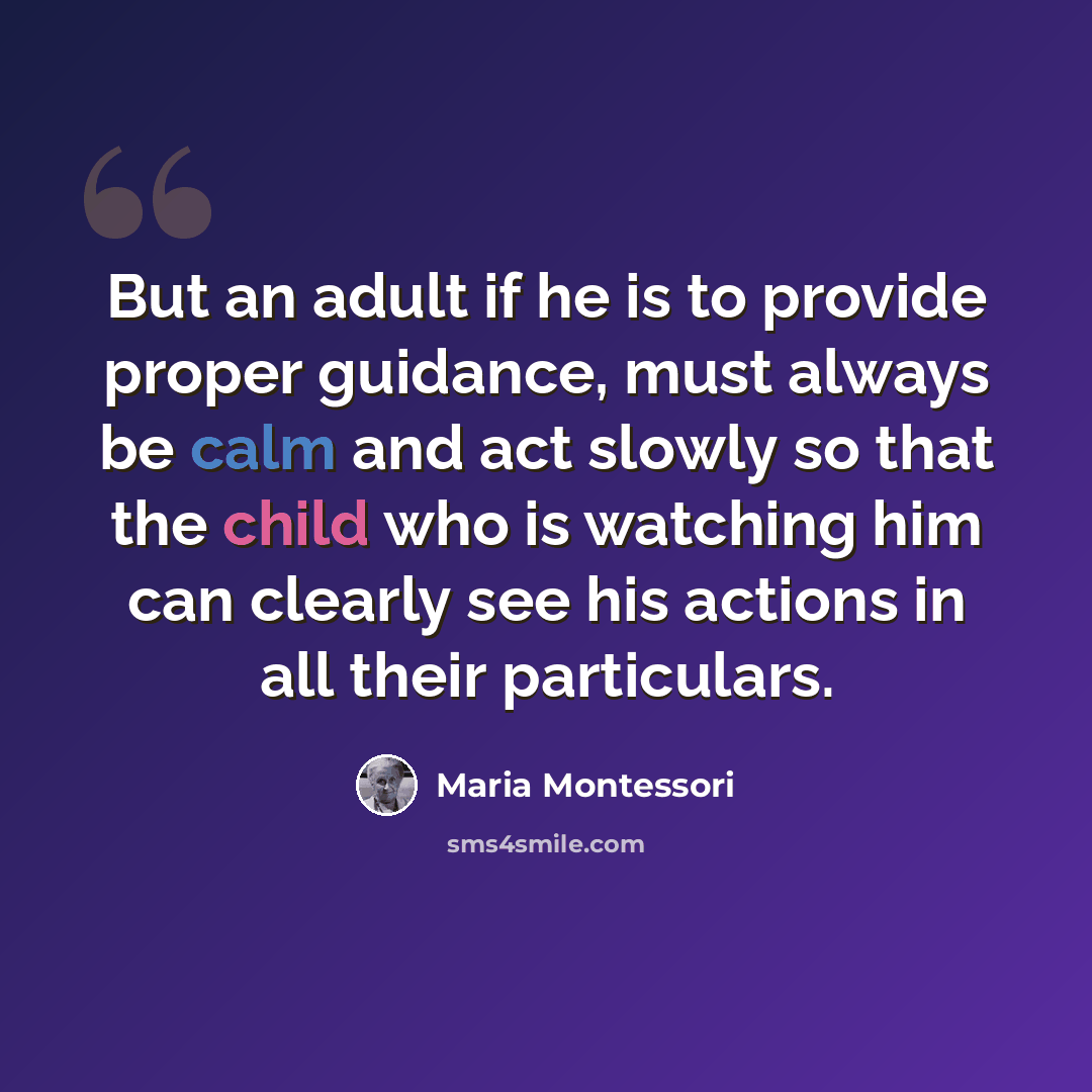 “But an adult if he is to provide proper guidance, must always be calm and act slowly so that the child who is watching him can clearly see his actions in all their particulars.” quote by Maria Montessori