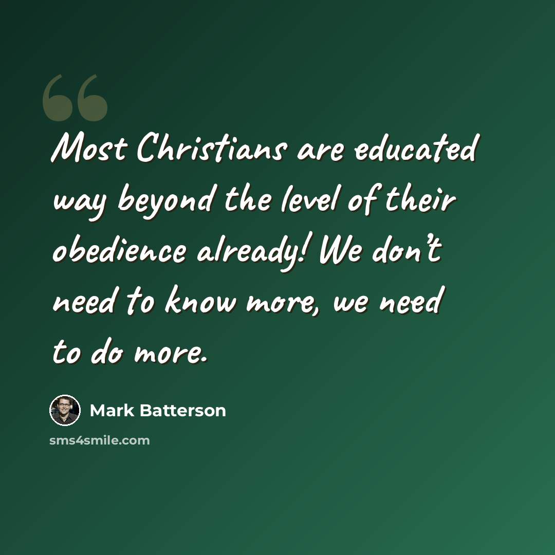 “Most Christians are educated way beyond the level of their obedience already! We don’t need to know more, we need to do more.” quote by Mark Batterson