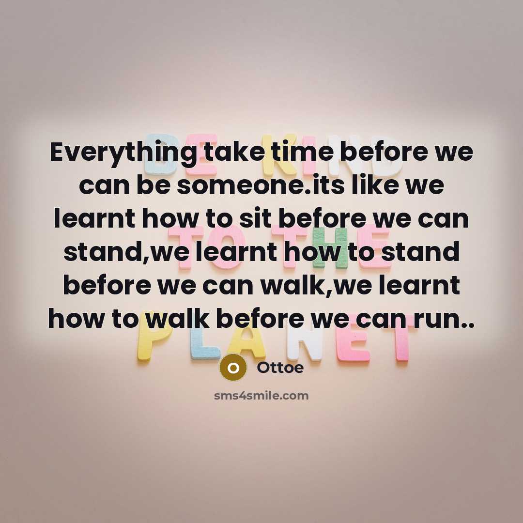 “Everything take time before we can be someone.its like we learnt how to sit before we can stand,we learnt how to stand before we can walk,we learnt how to walk before we can run..” quote by Ottoe
