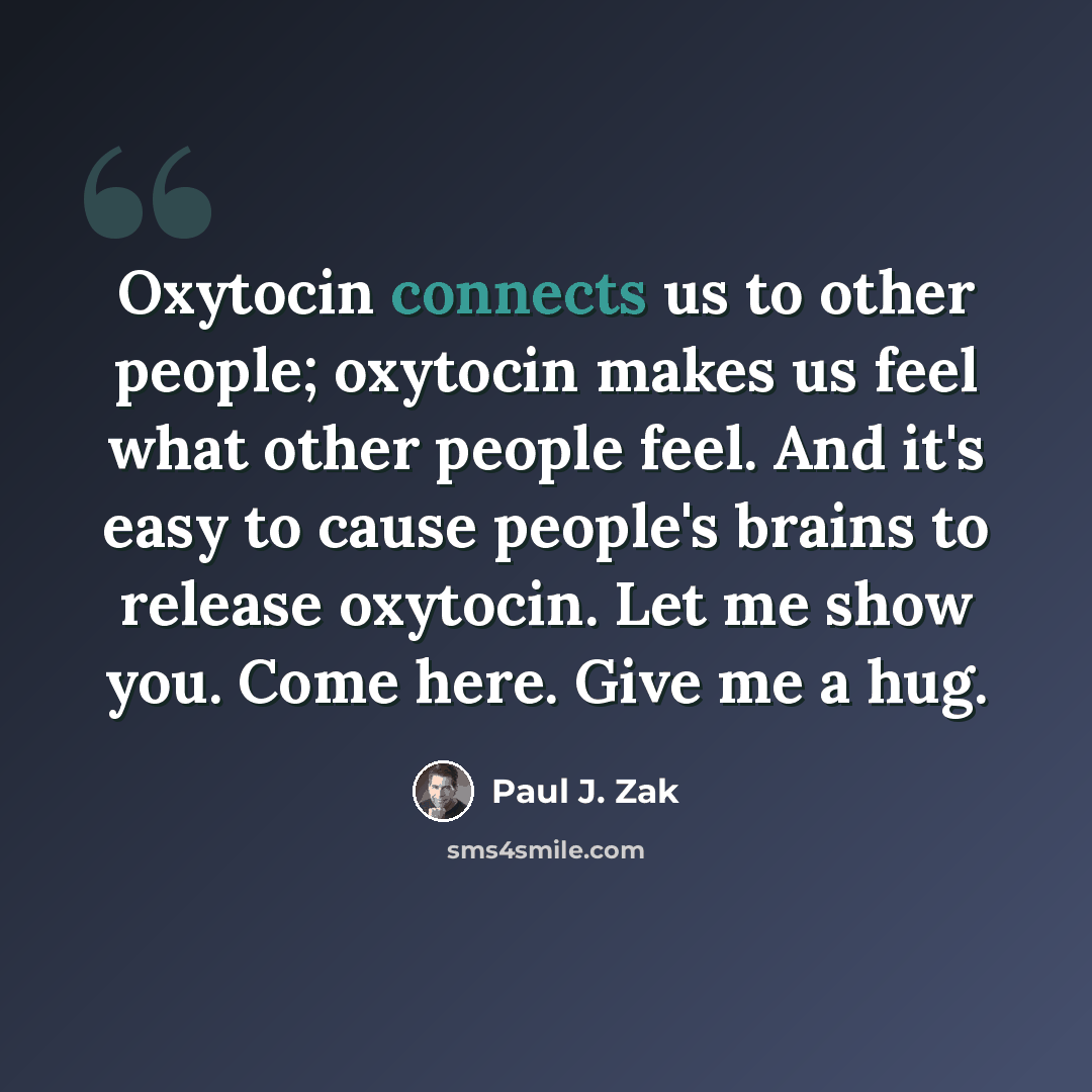 “Oxytocin connects us to other people; oxytocin makes us feel what other people feel. And it's easy to cause people's brains to release oxytocin. Let me show you. Come here. Give me a hug.” quote by Paul J. Zak