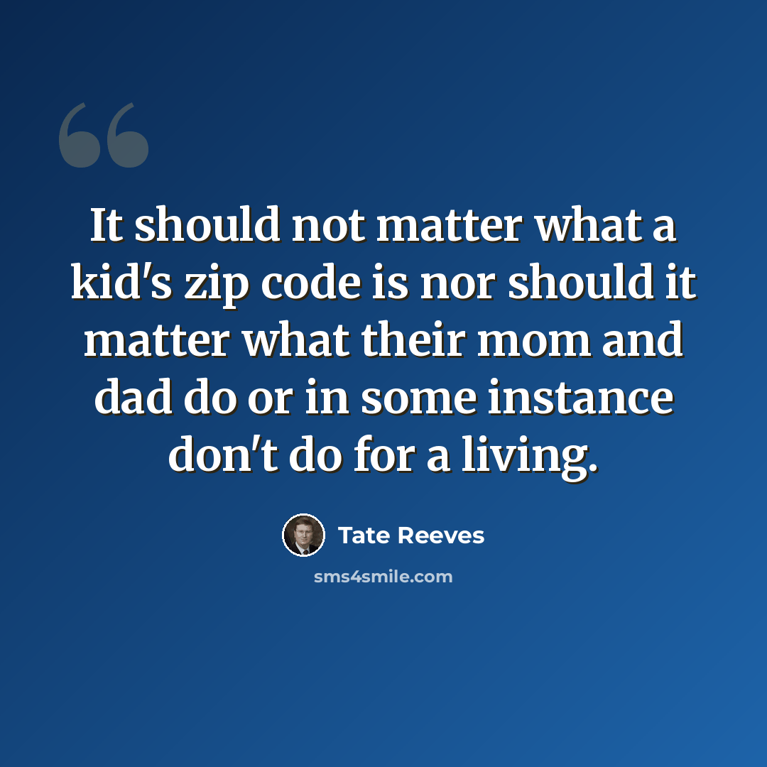 “It should not matter what a kid's zip code is nor should it matter what their mom and dad do or in some instance don't do for a living.” quote by Tate Reeves