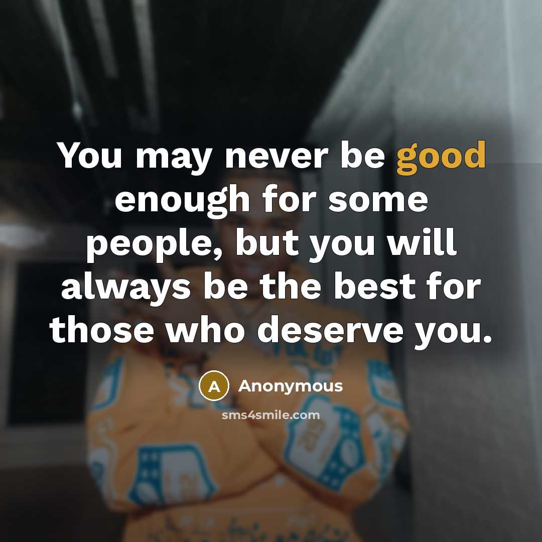 “You may never be good enough for some people, but you will always be the best for those who deserve you.” quote by Anonymous
