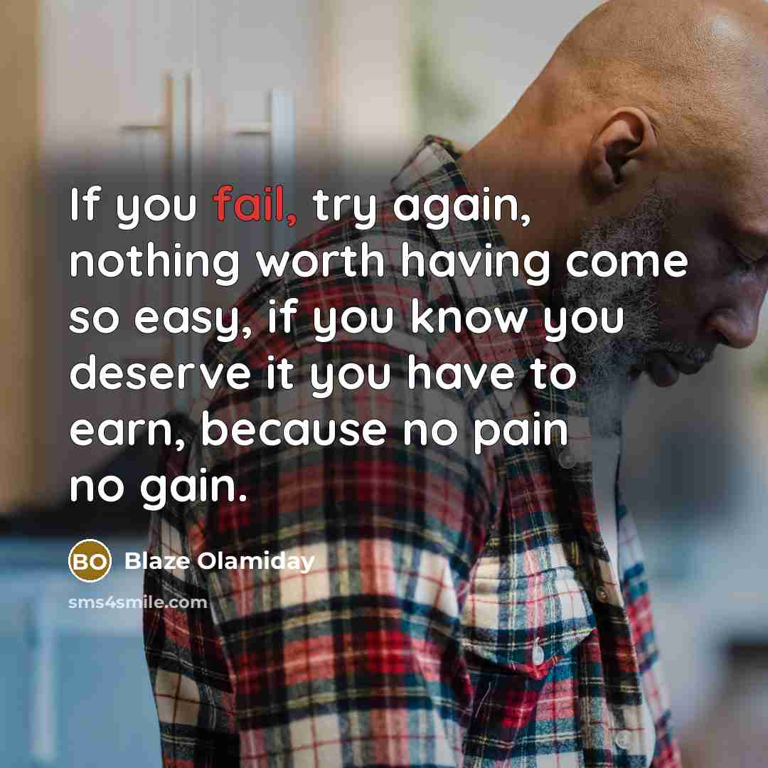 “If you fail, try again, nothing worth having come so easy, if you know you deserve it you have to earn, because no pain no gain.” quote by Blaze Olamiday