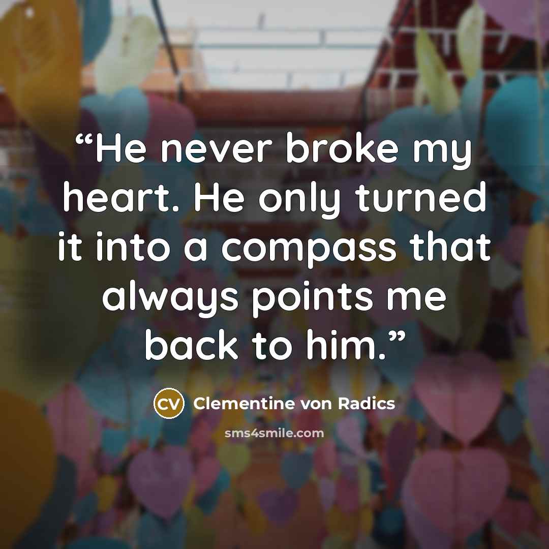 “He never broke my heart. He only turned it into a compass that always points me back to him.” quote by Clementine von Radics