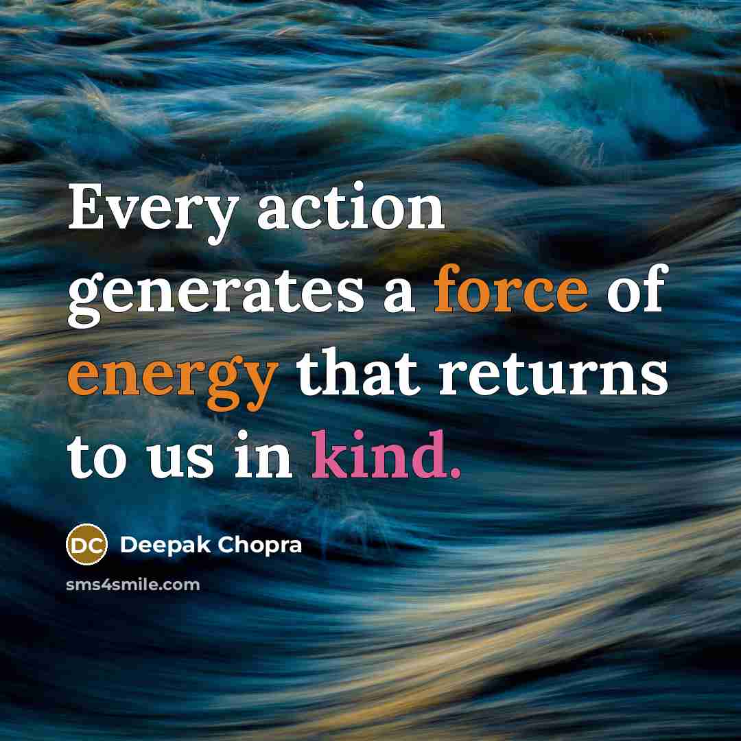 “Every action generates a force of energy that returns to us in kind.” quote by Deepak Chopra