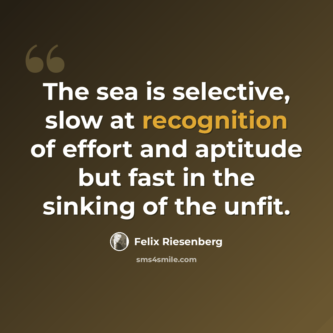 “The sea is selective, slow at recognition of effort and aptitude but fast in the sinking of the unfit.” quote by Felix Riesenberg