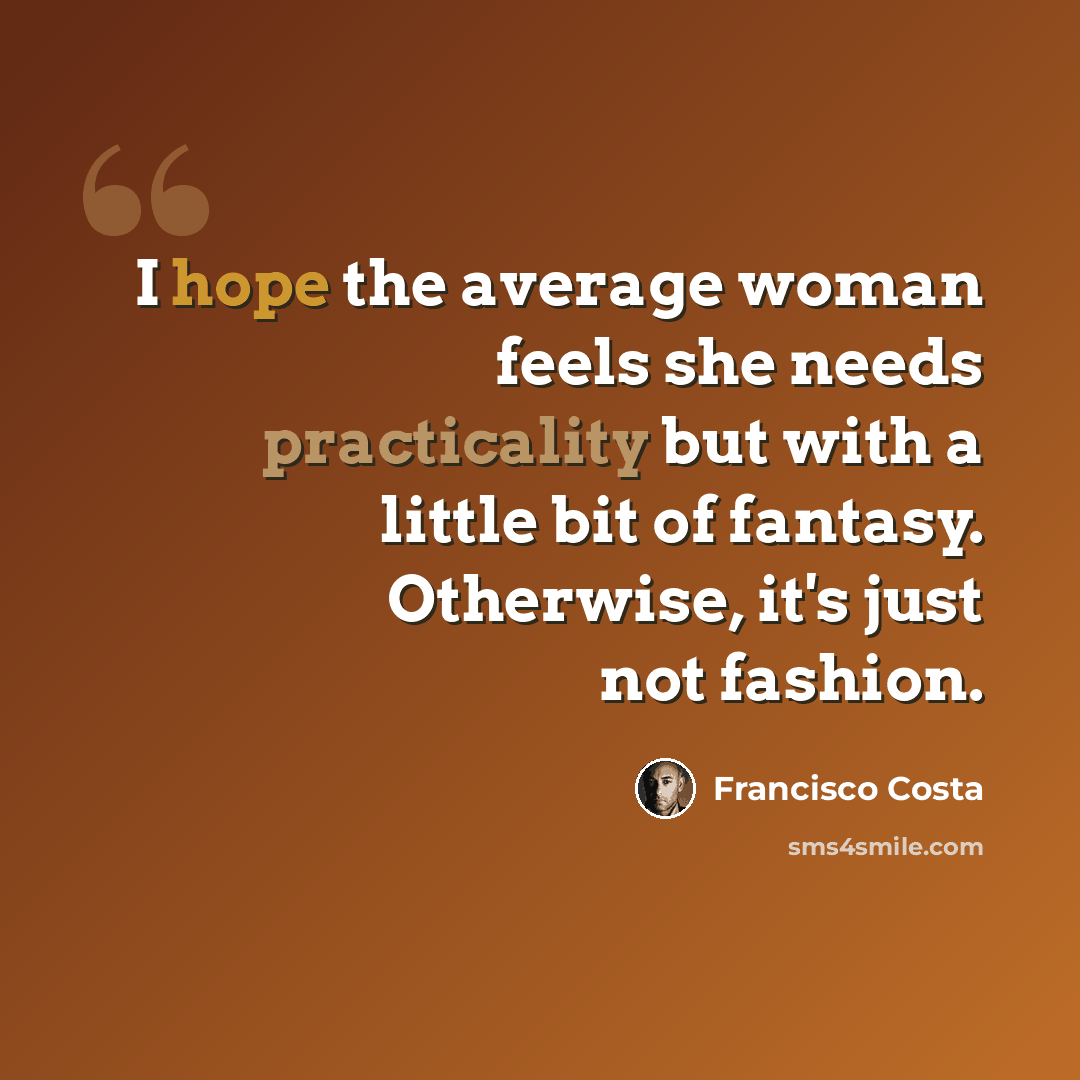 “I hope the average woman feels she needs practicality but with a little bit of fantasy. Otherwise, it's just not fashion.” quote by Francisco Costa