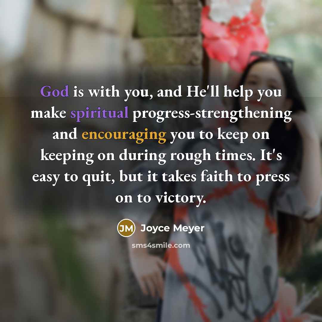 “God is with you, and He'll help you make spiritual progress-strengthening and encouraging you to keep on keeping on during rough times. It's easy to quit, but it takes faith to press on to victory.” quote by Joyce Meyer