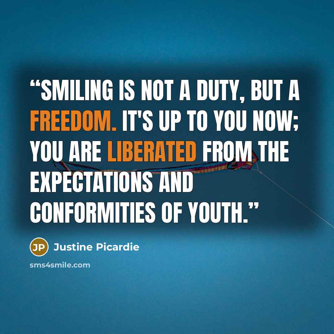“Smiling is not a duty, but a freedom. It's up to you now; you are liberated from the expectations and conformities of youth.” quote by Justine Picardie