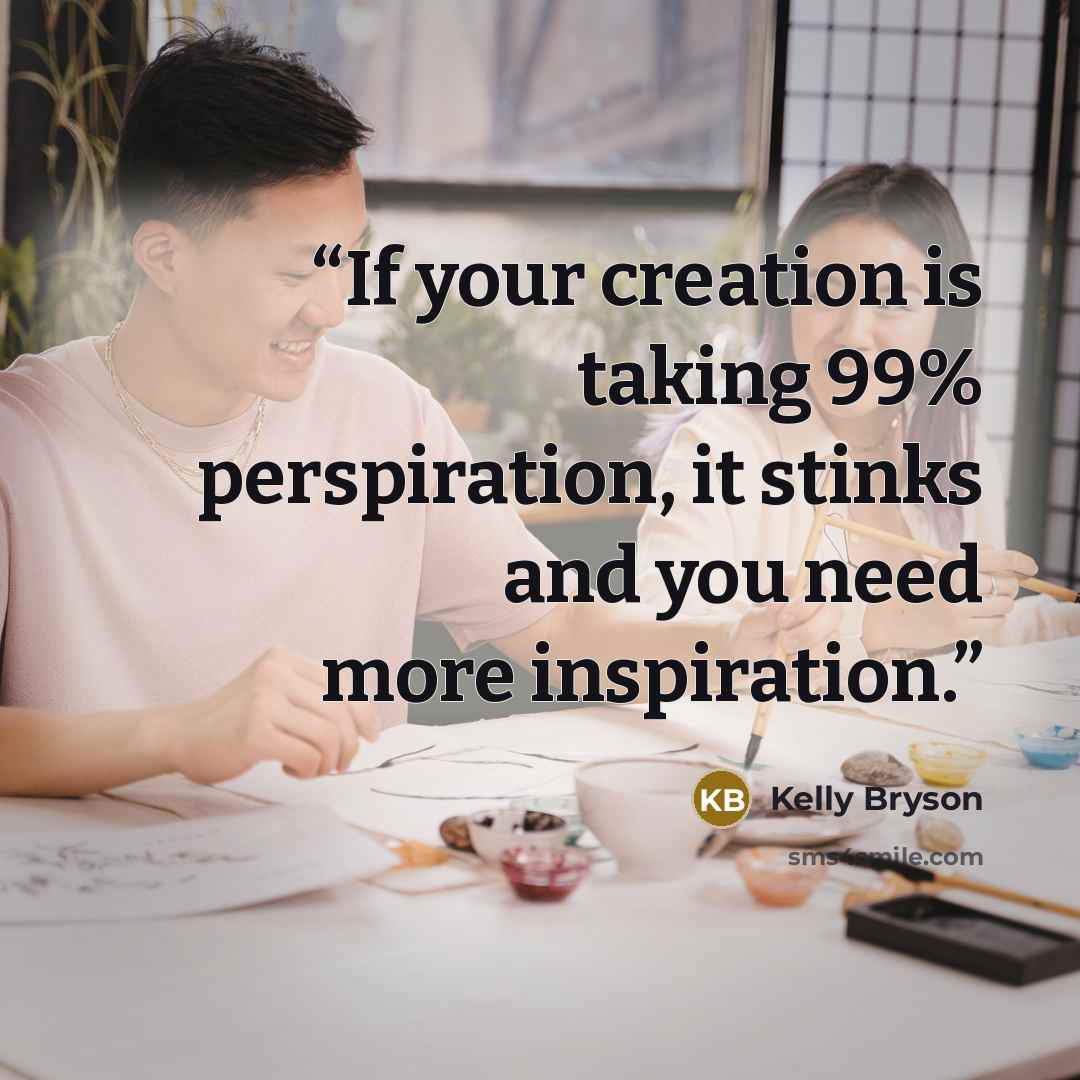 “If your creation is taking 99% perspiration, it stinks and you need more inspiration.” quote by Kelly Bryson