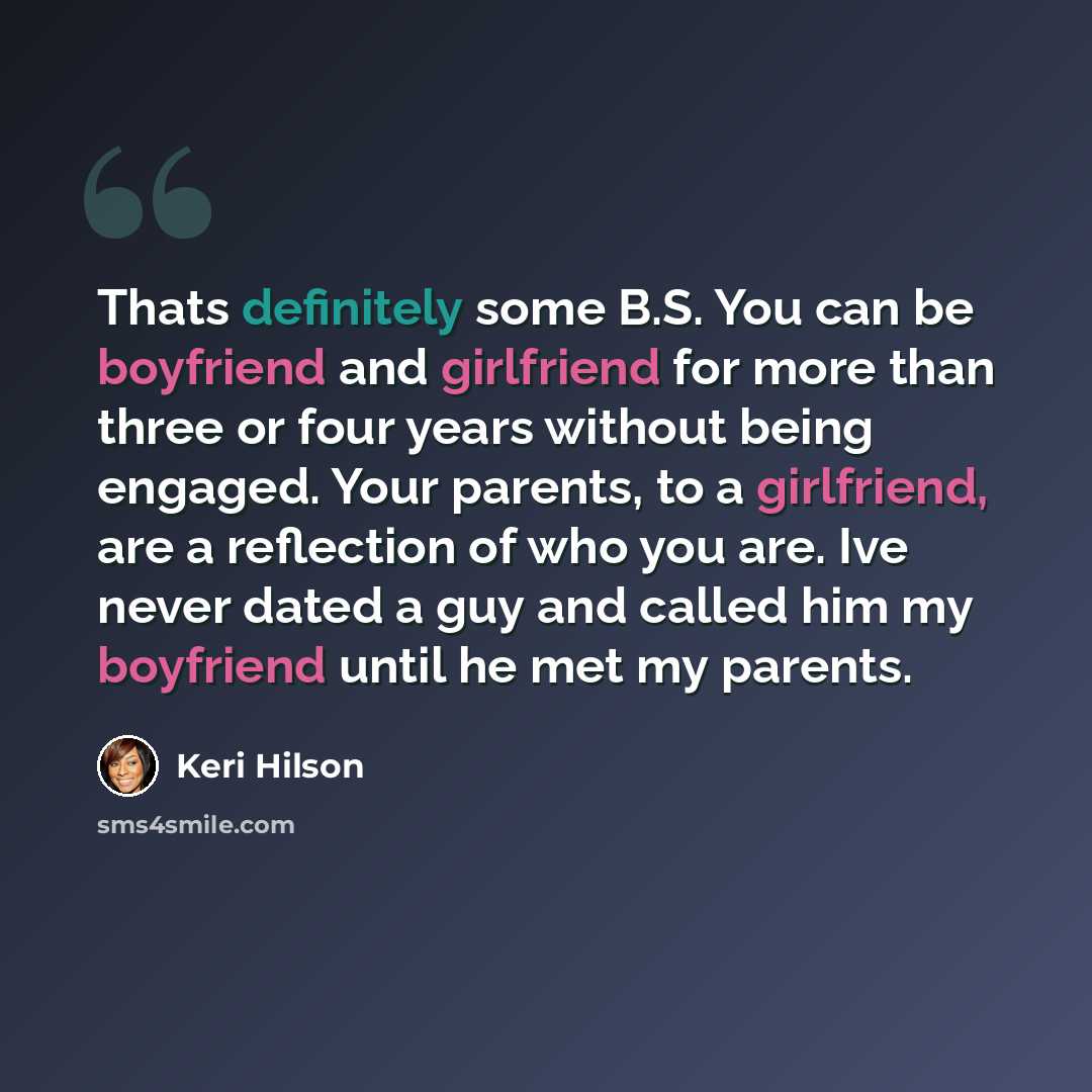 “Thats definitely some B.S. You can be boyfriend and girlfriend for more than three or four years without being engaged. Your parents, to a girlfriend, are a reflection of who you are. Ive never dated a guy and called him my boyfriend until he met my parents.” quote by Keri Hilson