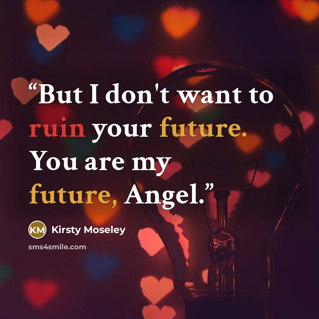 “But I don't want to ruin your future. You are my future, Angel.” quote by Kirsty Moseley