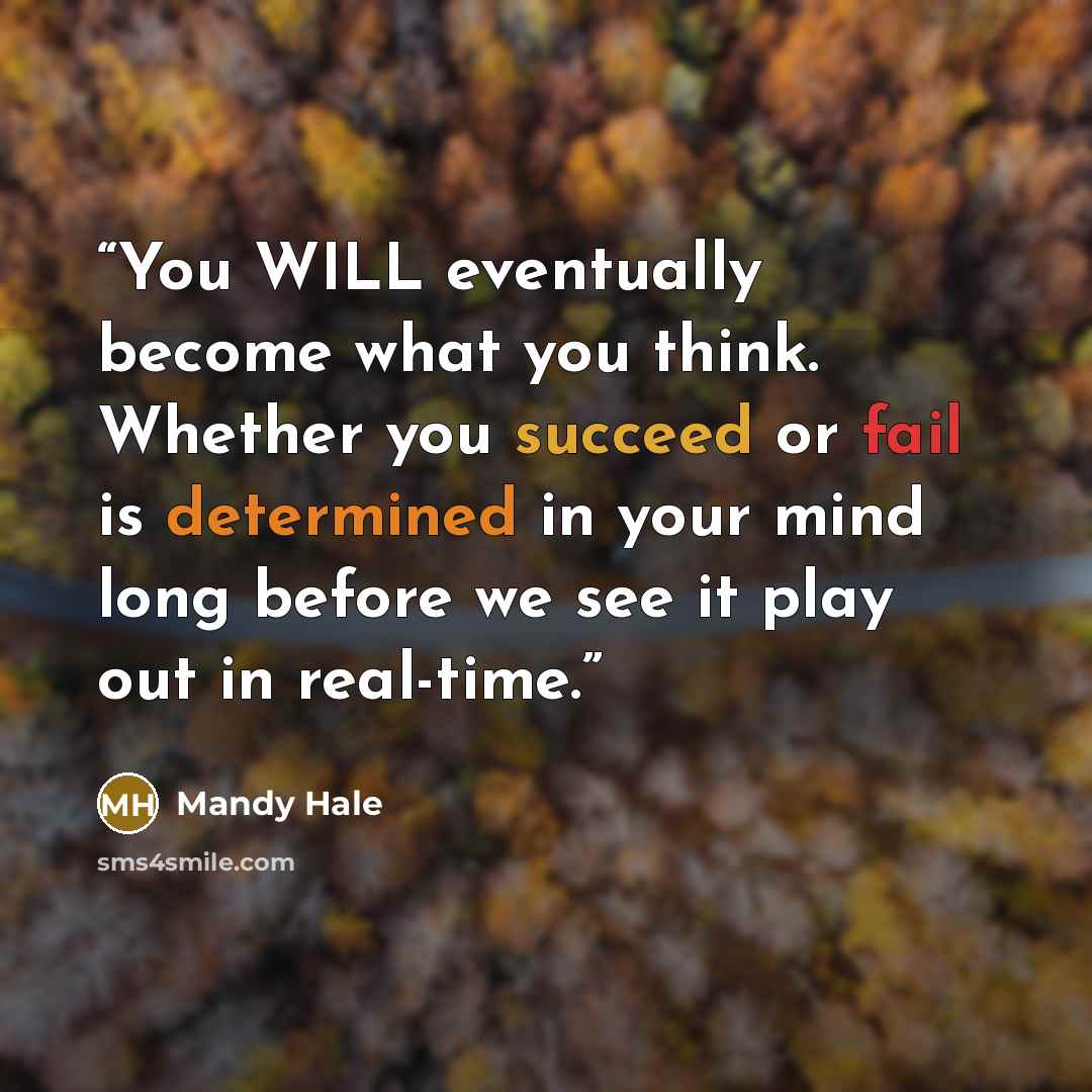 “You WILL eventually become what you think. Whether you succeed or fail is determined in your mind long before we see it play out in real-time.” quote by Mandy Hale