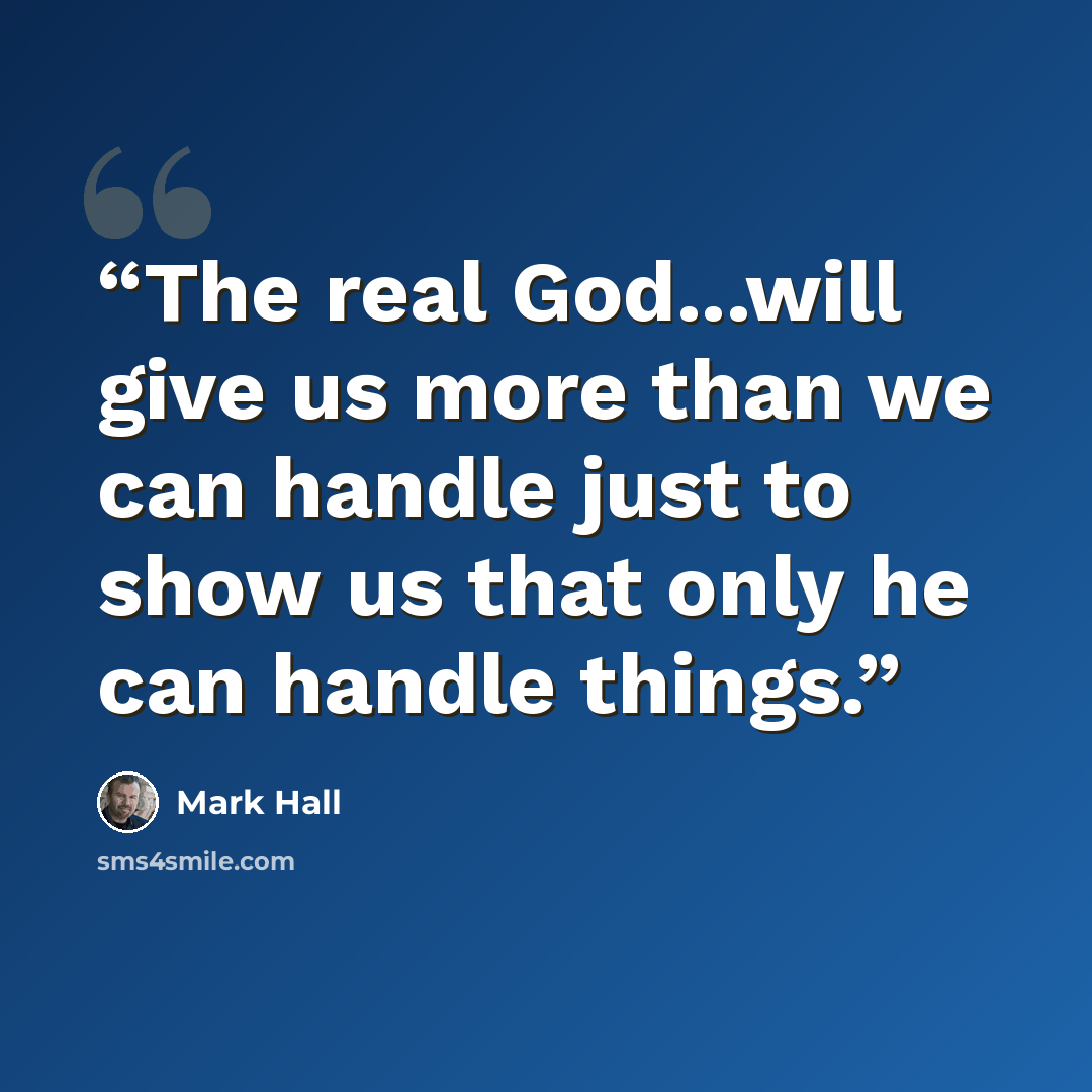 “The real God...will give us more than we can handle just to show us that only he can handle things.” quote by Mark Hall