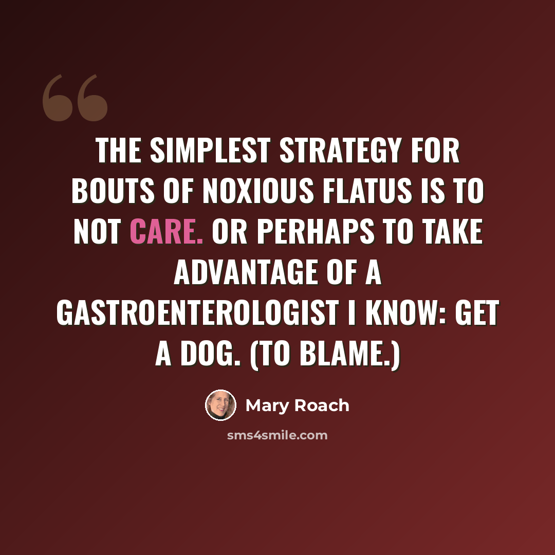 “The simplest strategy for bouts of noxious flatus is to not care. Or perhaps to take advantage of a gastroenterologist I know: get a dog. (To blame.)” quote by Mary Roach