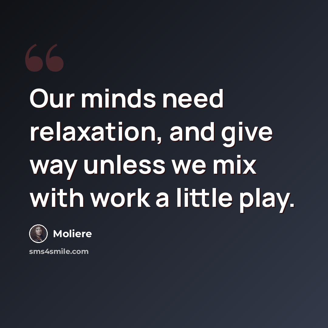 “Our minds need relaxation, and give way unless we mix with work a little play.” quote by Moliere