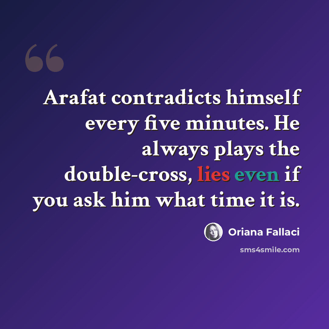 “Arafat contradicts himself every five minutes. He always plays the double-cross, lies even if you ask him what time it is.” quote by Oriana Fallaci