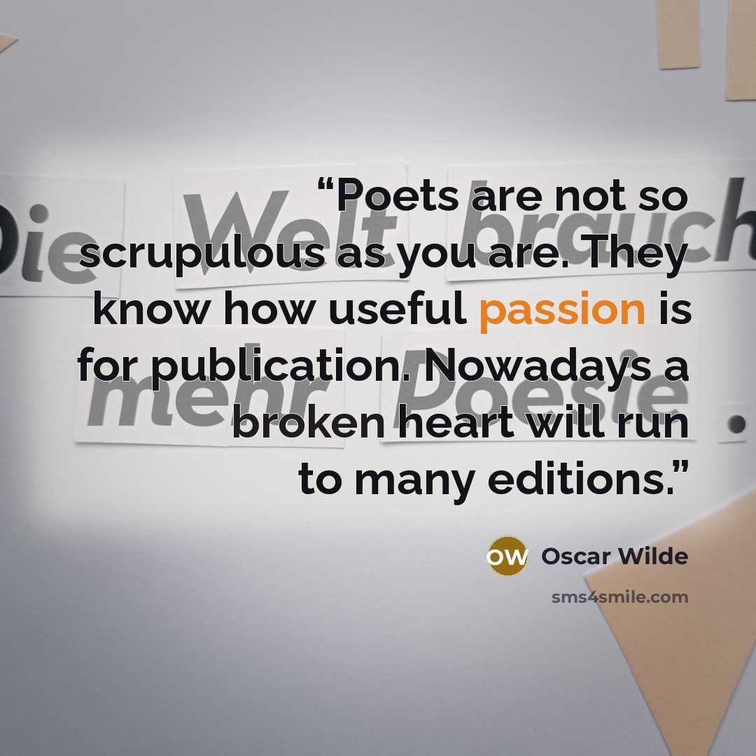 “Poets are not so scrupulous as you are. They know how useful passion is for publication. Nowadays a broken heart will run to many editions.” quote by Oscar Wilde