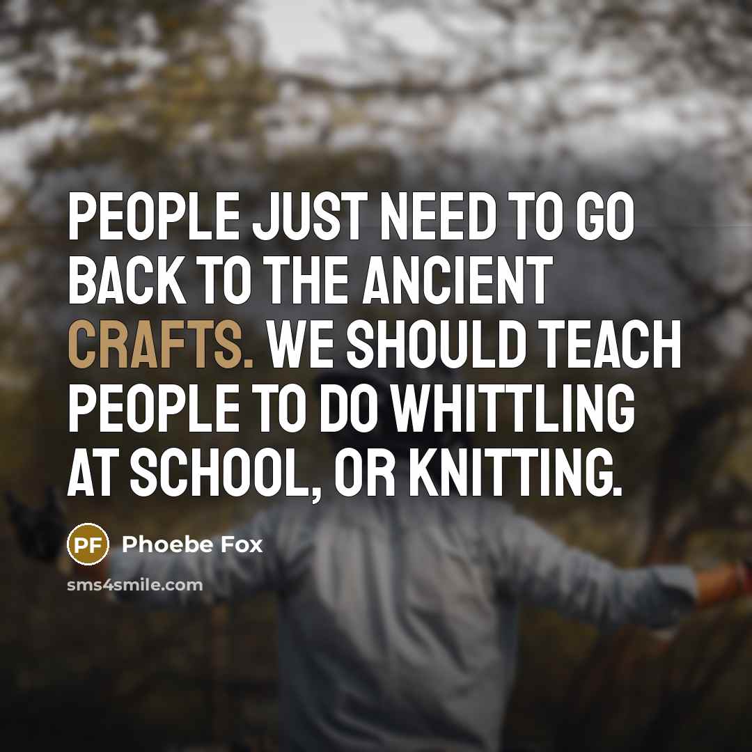 “People just need to go back to the ancient crafts. We should teach people to do whittling at school, or knitting.” quote by Phoebe Fox
