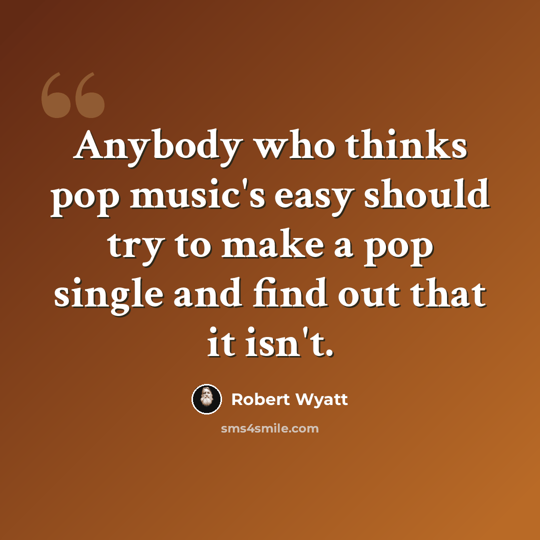 “Anybody who thinks pop music's easy should try to make a pop single and find out that it isn't.” quote by Robert Wyatt
