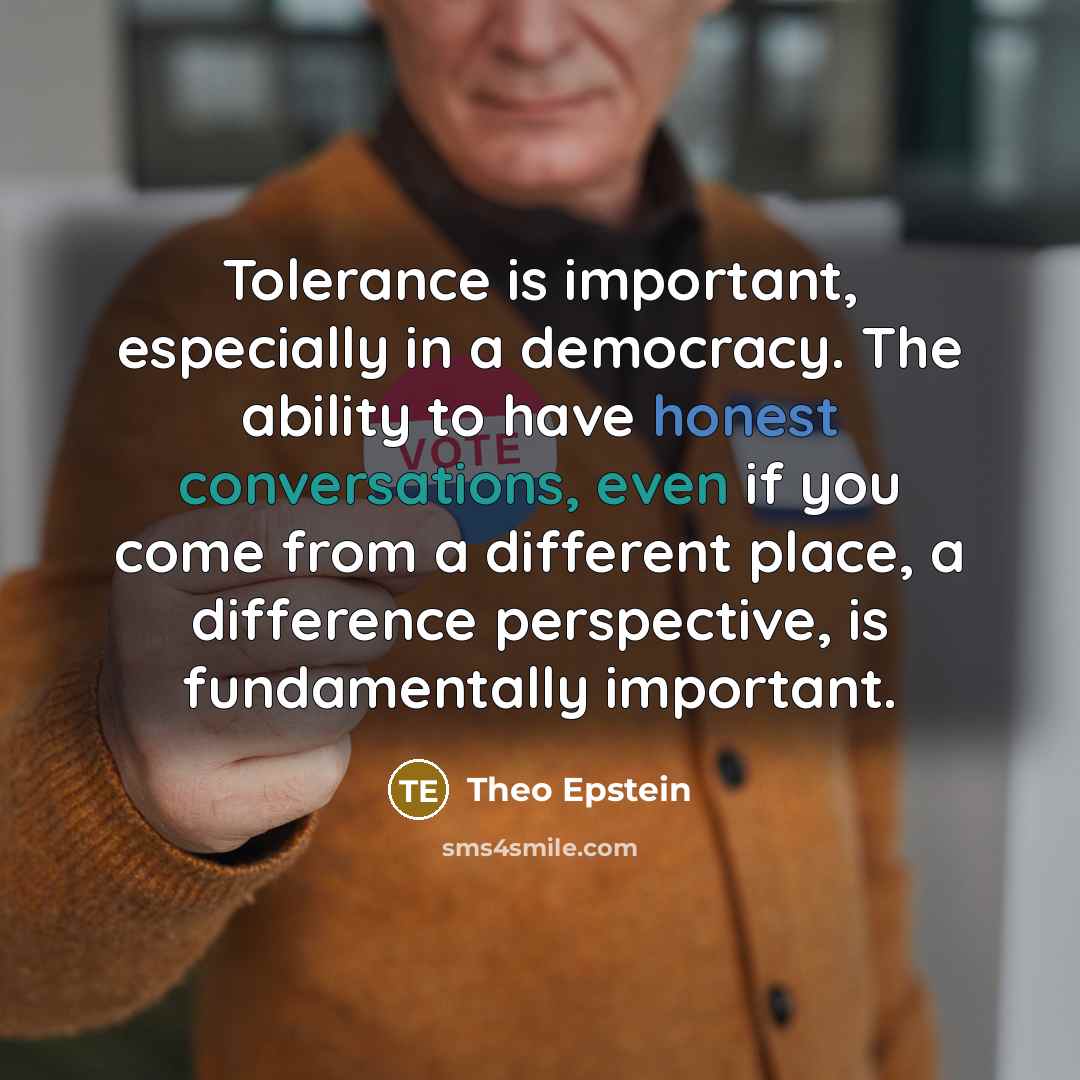 “Tolerance is important, especially in a democracy. The ability to have honest conversations, even if you come from a different place, a difference perspective, is fundamentally important.” quote by Theo Epstein