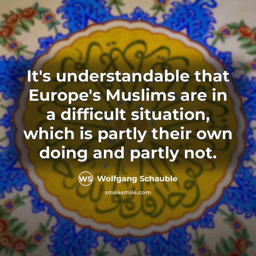 “It's understandable that Europe's Muslims are in a difficult situation, which is partly their own doing and partly not.” quote by Wolfgang Schauble