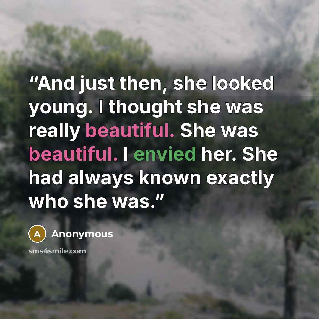 “And just then, she looked young. I thought she was really beautiful. She was beautiful. I envied her. She had always known exactly who she was.” quote by Anonymous