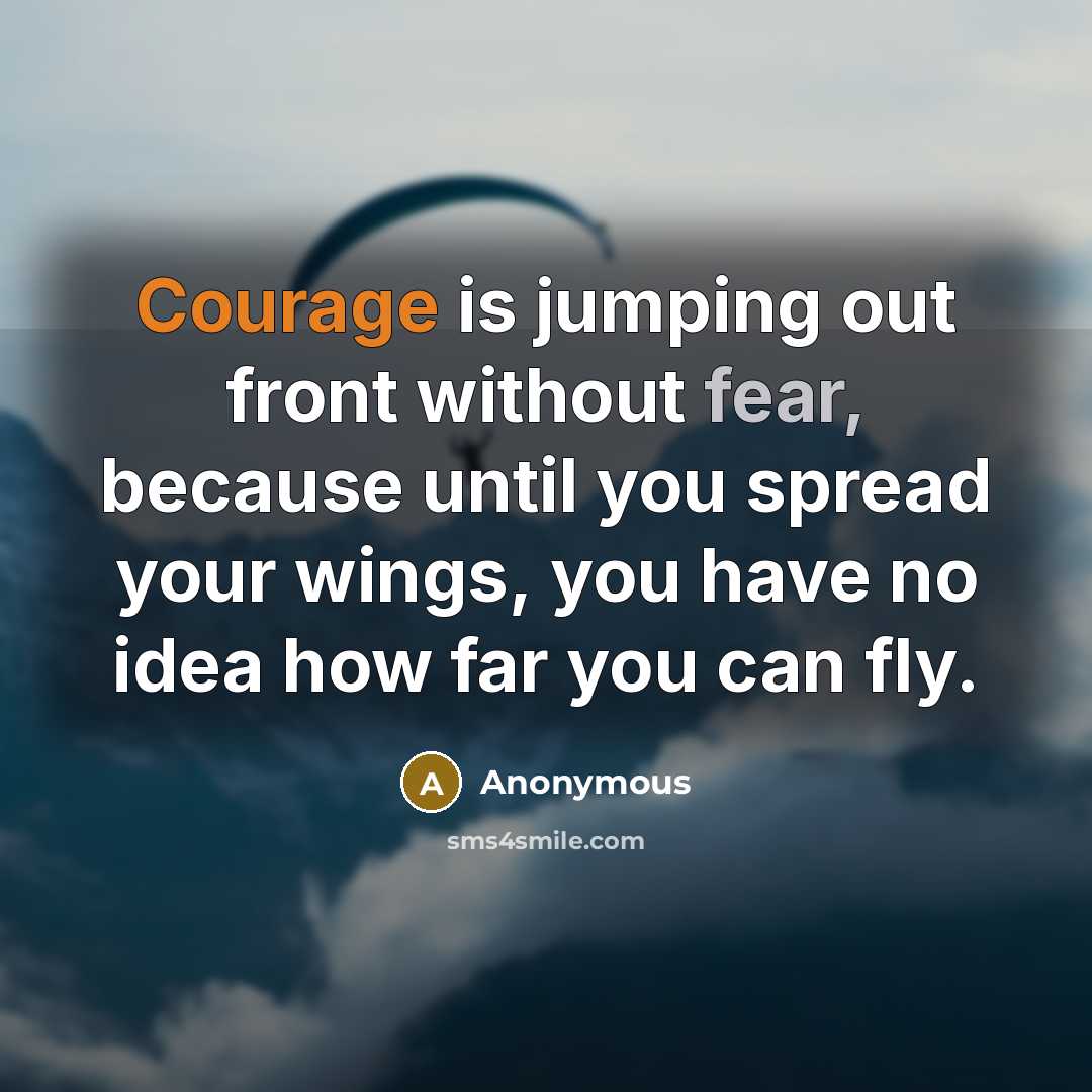 “Courage is jumping out front without fear, because until you spread your wings, you have no idea how far you can fly.” quote by Anonymous