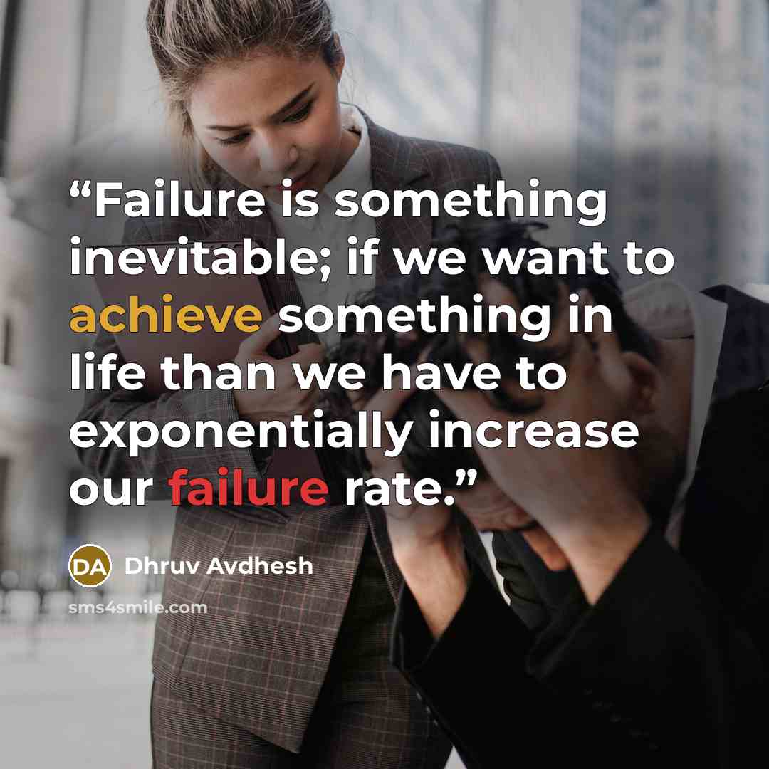“Failure is something inevitable; if we want to achieve something in life than we have to exponentially increase our failure rate.” quote by Dhruv Avdhesh