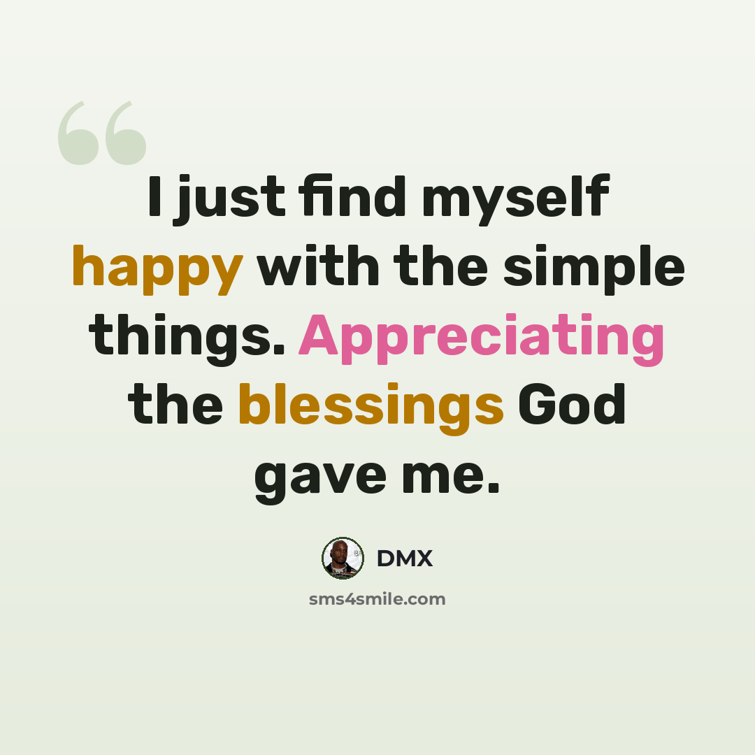 “I just find myself happy with the simple things. Appreciating the blessings God gave me.” quote by DMX