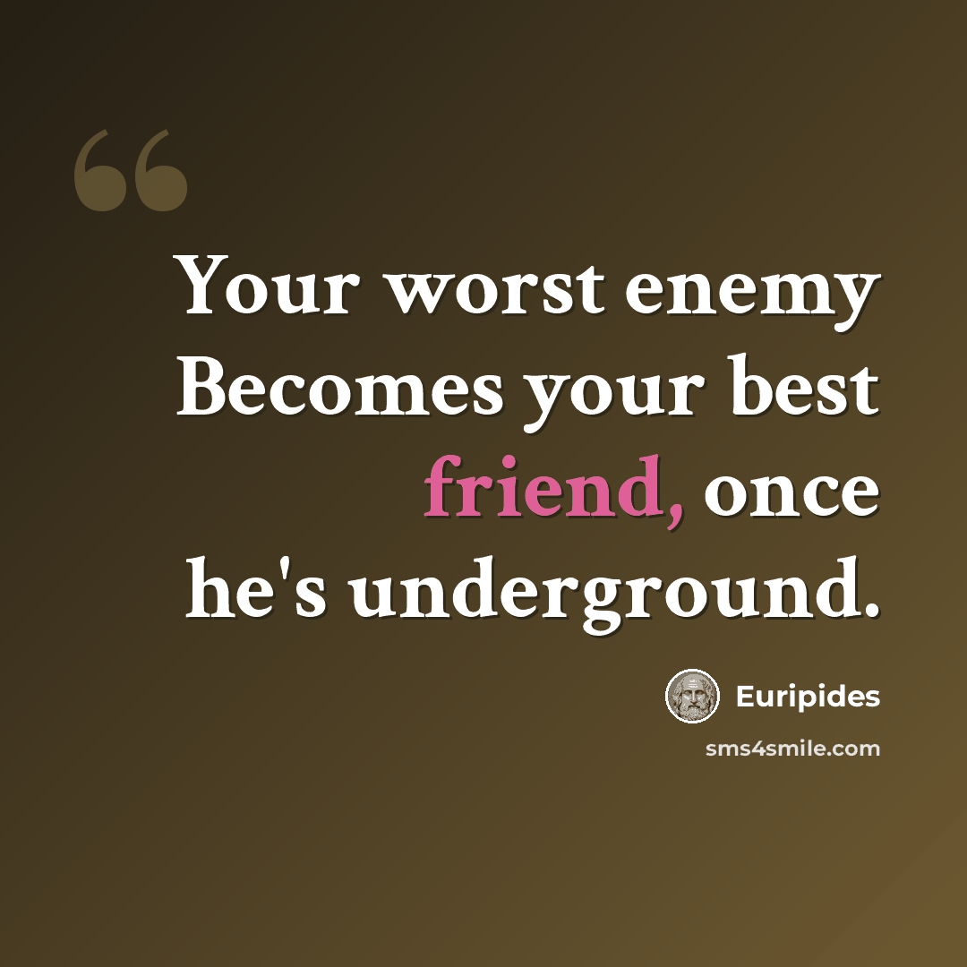 “Your worst enemy Becomes your best friend, once he's underground.” quote by Euripides