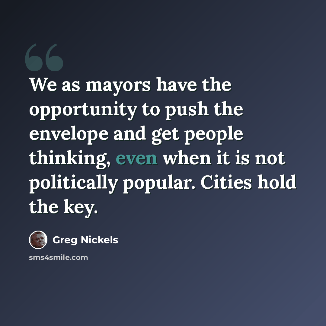 “We as mayors have the opportunity to push the envelope and get people thinking, even when it is not politically popular. Cities hold the key.” quote by Greg Nickels