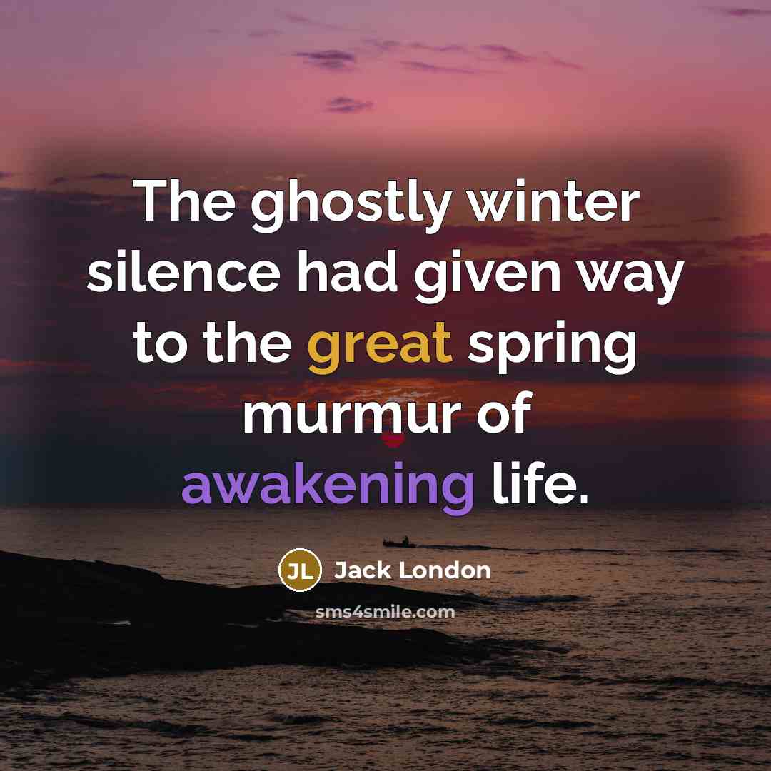 “The ghostly winter silence had given way to the great spring murmur of awakening life.” quote by Jack London