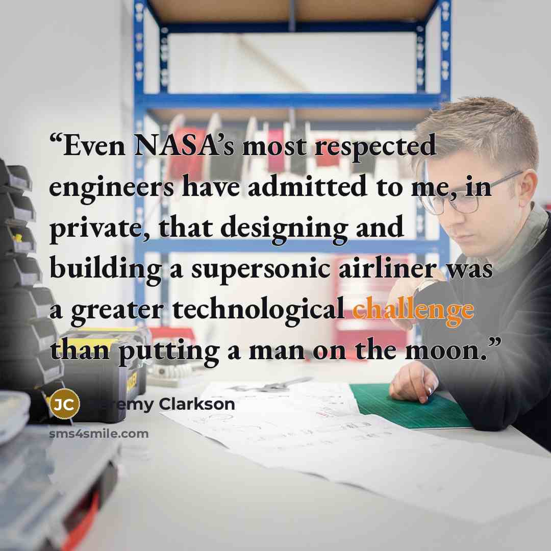 “Even NASA’s most respected engineers have admitted to me, in private, that designing and building a supersonic airliner was a greater technological challenge than putting a man on the moon.” quote by Jeremy Clarkson