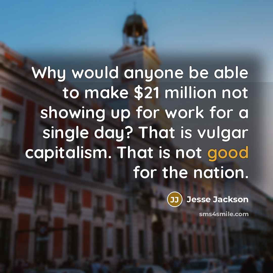 “Why would anyone be able to make $21 million not showing up for work for a single day? That is vulgar capitalism. That is not good for the nation.” quote by Jesse Jackson