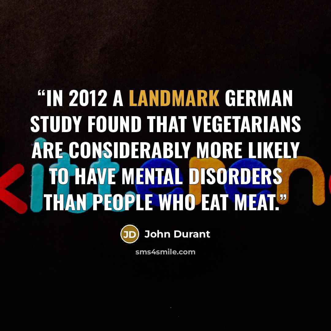 “In 2012 a landmark German study found that vegetarians are considerably more likely to have mental disorders than people who eat meat.” quote by John Durant