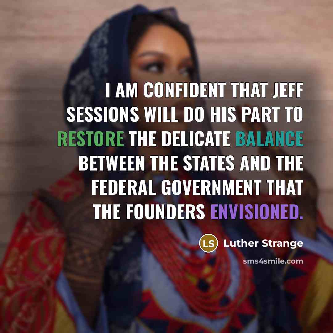 “I am confident that Jeff Sessions will do his part to restore the delicate balance between the states and the federal government that the Founders envisioned.” quote by Luther Strange