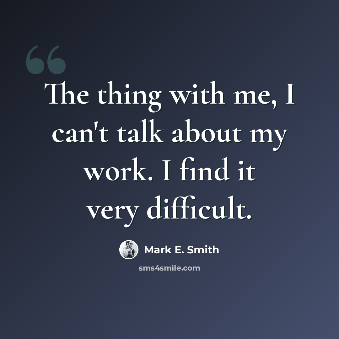 “The thing with me, I can't talk about my work. I find it very difficult.” quote by Mark E. Smith