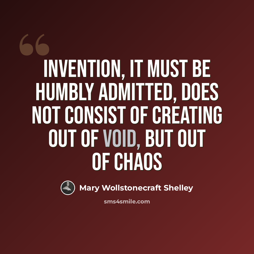 “Invention, it must be humbly admitted, does not consist of creating out of void, but out of chaos” quote by Mary Wollstonecraft Shelley