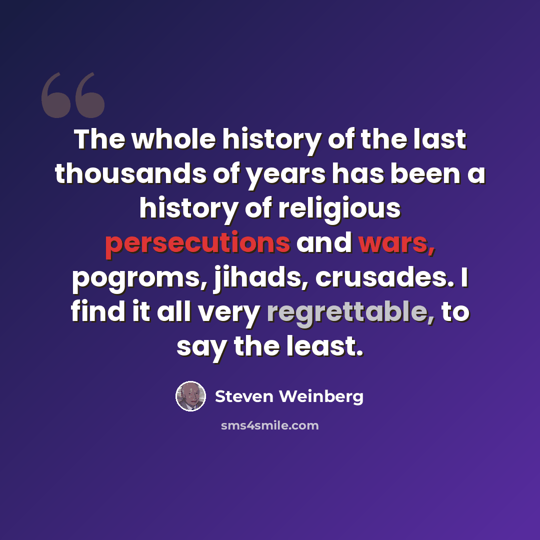 “The whole history of the last thousands of years has been a history of religious persecutions and wars, pogroms, jihads, crusades. I find it all very regrettable, to say the least.” quote by Steven Weinberg