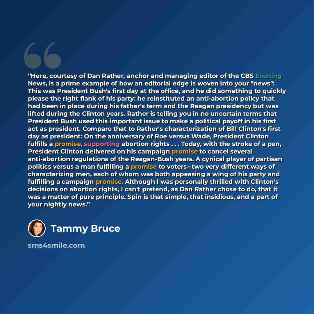 “Here, courtesy of Dan Rather, anchor and managing editor of the CBS Evening News, is a prime example of how an editorial edge is woven into your "news": This was President Bush's first day at the office, and he did something to quickly please the right flank of his party: he reinstituted an…” quote by Tammy Bruce