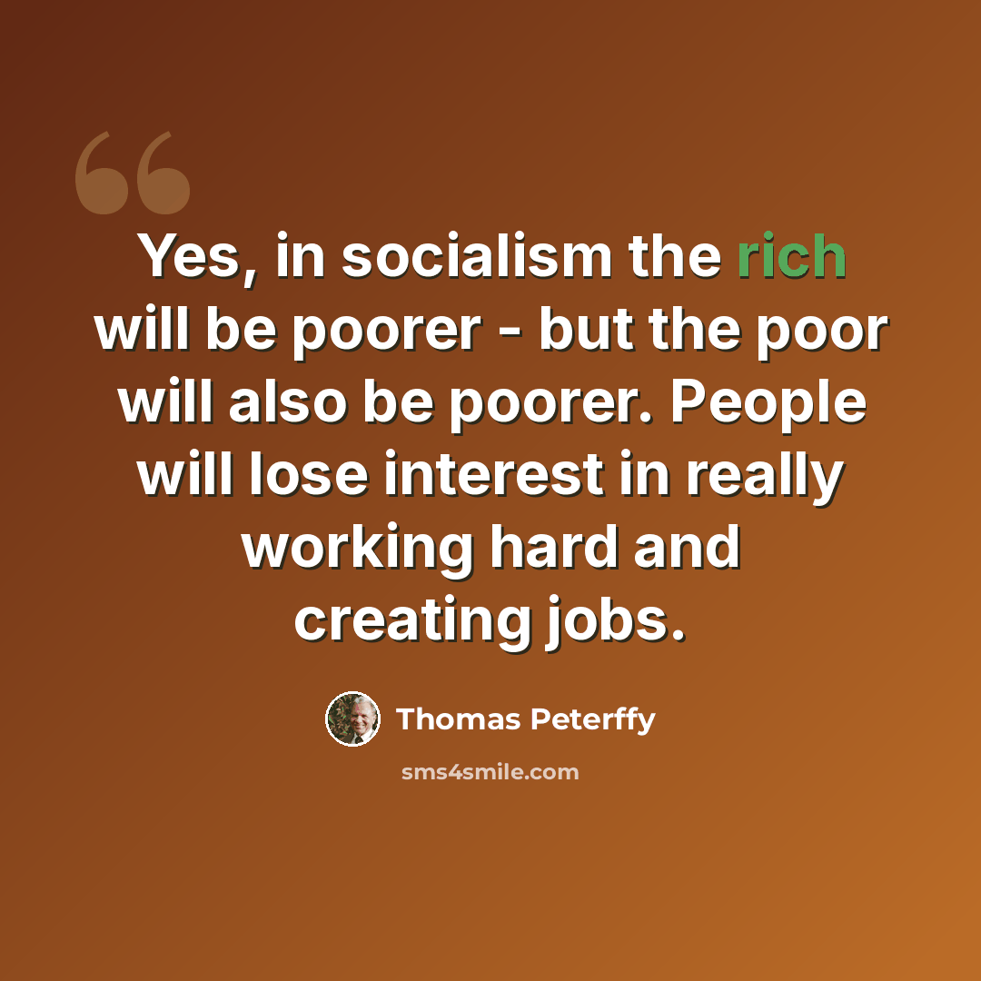 “Yes, in socialism the rich will be poorer - but the poor will also be poorer. People will lose interest in really working hard and creating jobs.” quote by Thomas Peterffy