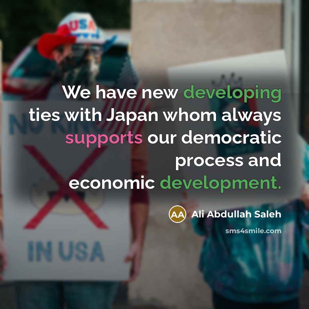 “We have new developing ties with Japan whom always supports our democratic process and economic development.” quote by Ali Abdullah Saleh