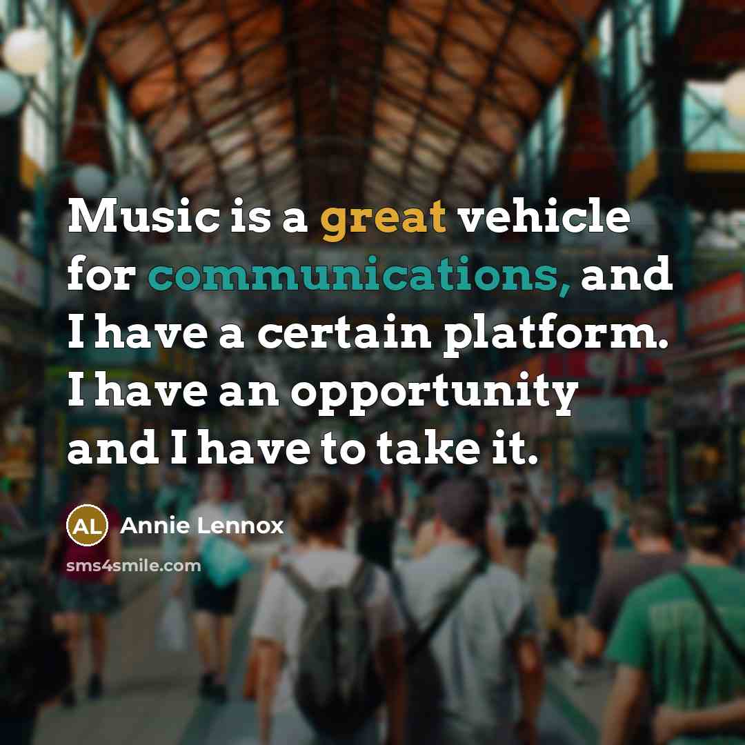 “Music is a great vehicle for communications, and I have a certain platform. I have an opportunity and I have to take it.” quote by Annie Lennox