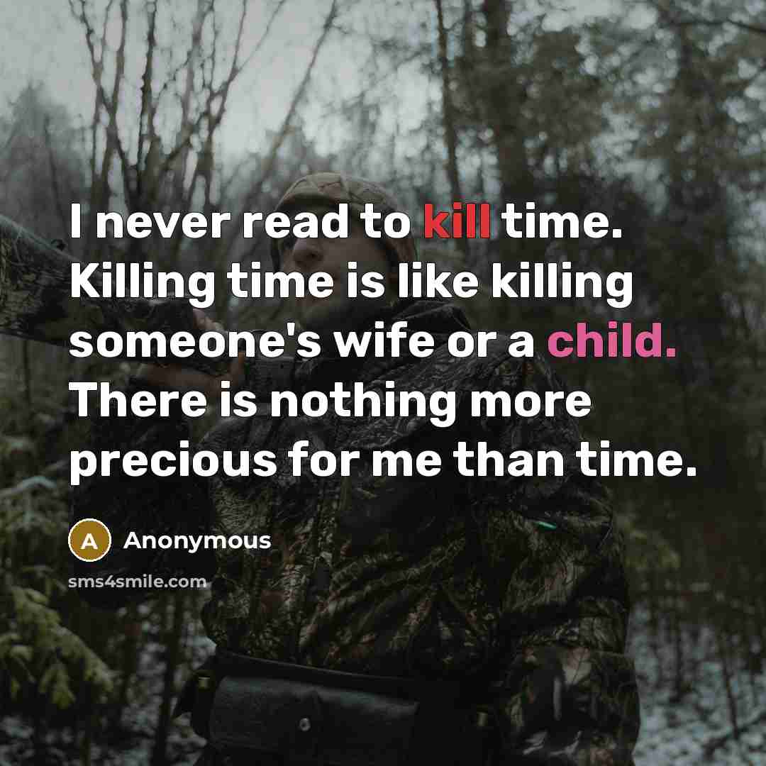 “I never read to kill time. Killing time is like killing someone's wife or a child. There is nothing more precious for me than time.” quote by Anonymous